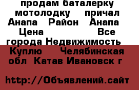 продам баталерку мотолодку 22 причал Анапа › Район ­ Анапа › Цена ­ 1 800 000 - Все города Недвижимость » Куплю   . Челябинская обл.,Катав-Ивановск г.